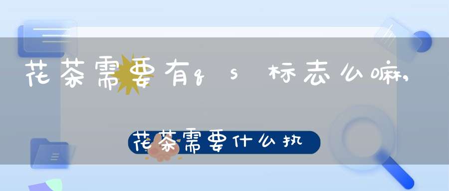 花茶需要有qs标志么嘛,花茶需要什么执行标准么