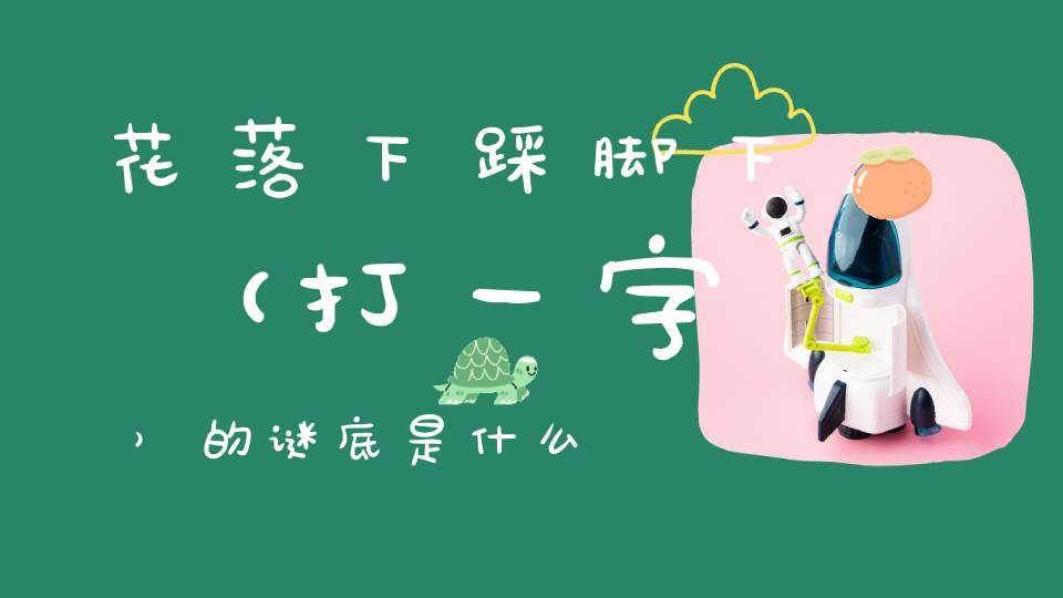 花落下，踩脚下 （打一字）的谜底是什么?