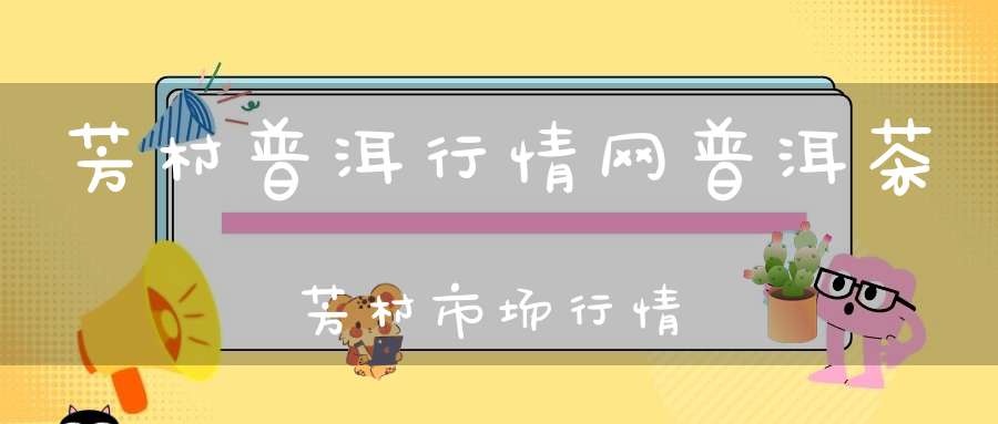 芳村普洱行情网普洱茶芳村市场行情