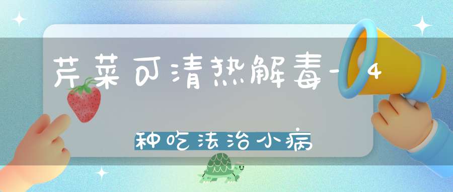 芹菜可清热解毒-4种吃法治小病