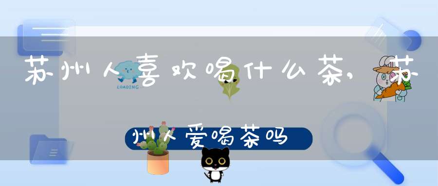 苏州人喜欢喝什么茶,苏州人爱喝茶吗