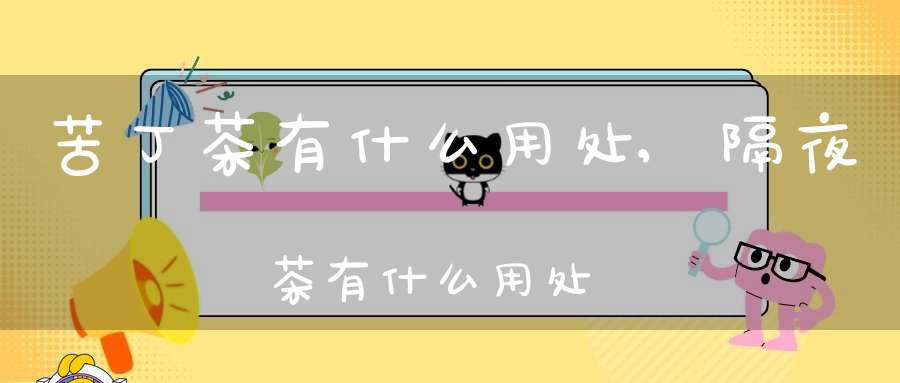 苦丁茶有什么用处,隔夜茶有什么用处