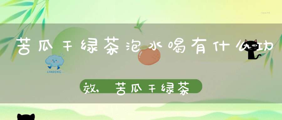苦瓜干绿茶泡水喝有什么功效,苦瓜干绿茶和山楂干一起泡可以吗