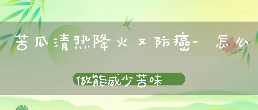 苦瓜清热降火又防癌-怎么做能减少苦味？