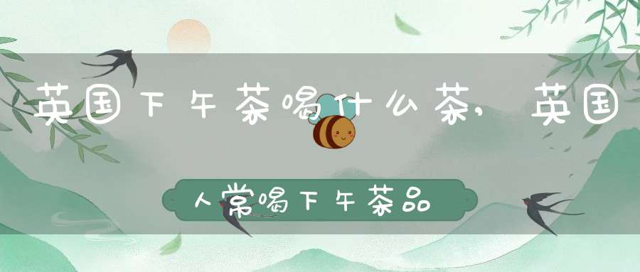英国下午茶喝什么茶,英国人常喝下午茶品牌