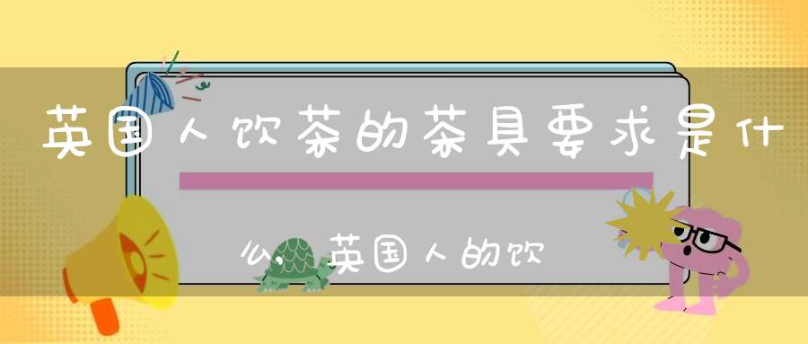 英国人饮茶的茶具要求是什么,英国人的饮茶方式