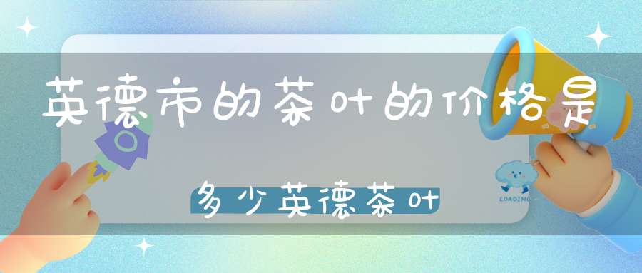 英德市的茶叶的价格是多少英德茶叶