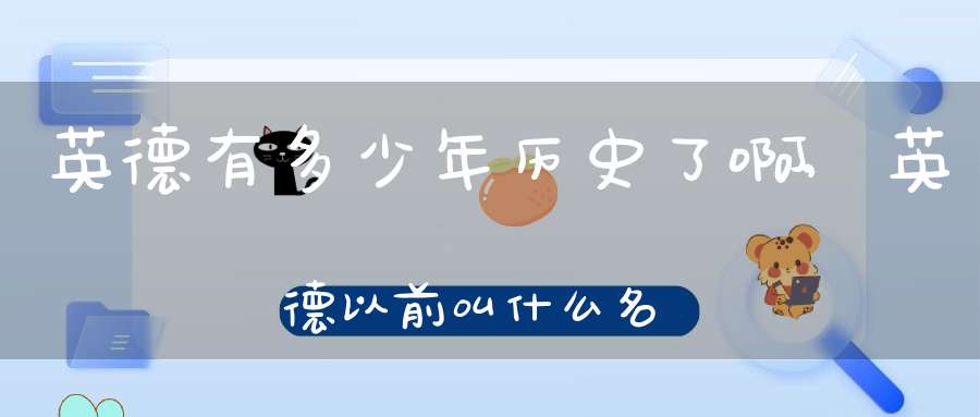 英德有多少年历史了啊,英德以前叫什么名字