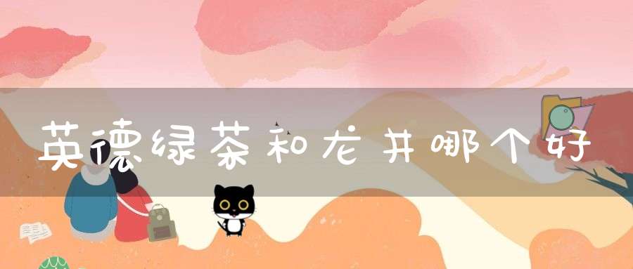 英德绿茶和龙井哪个好