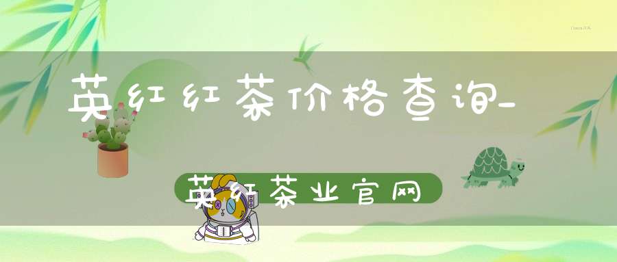 英红红茶价格查询_英红茶业官网
