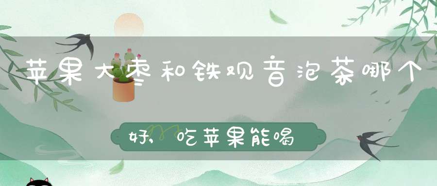 苹果大枣和铁观音泡茶哪个好,吃苹果能喝铁观音吗