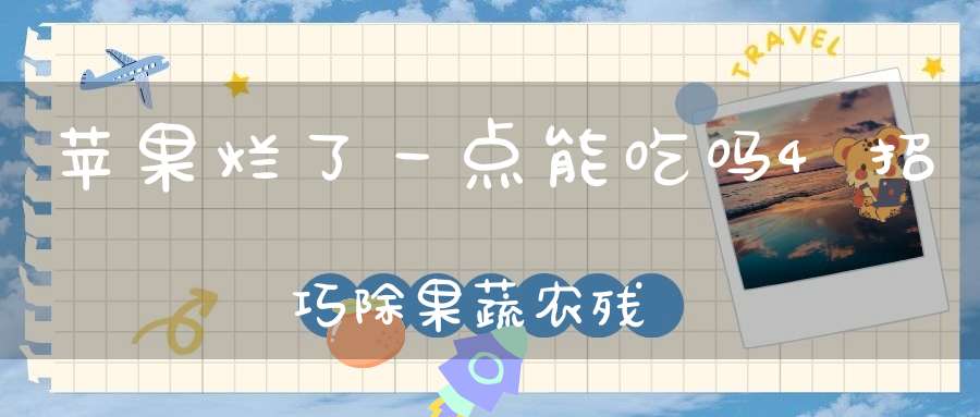 苹果烂了一点能吃吗？4招巧除果蔬农残