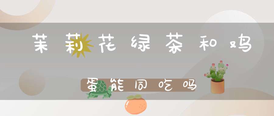 茉莉花绿茶和鸡蛋能同吃吗
