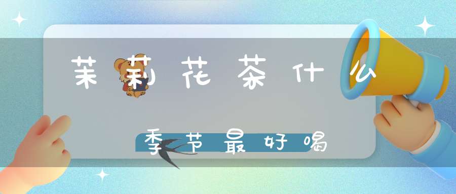 茉莉花茶什么季节最好喝