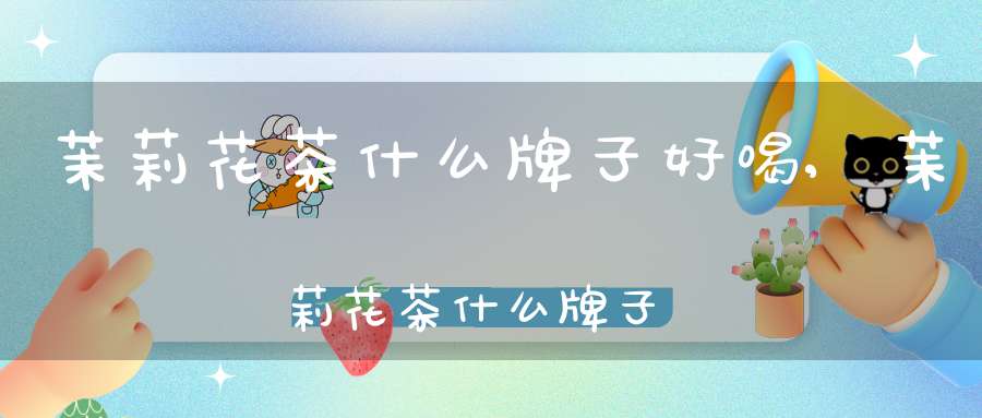 茉莉花茶什么牌子好喝,茉莉花茶什么牌子好啊好喝