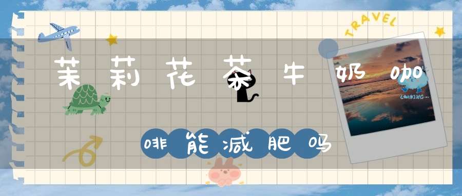 茉莉花茶牛奶咖啡能减肥吗