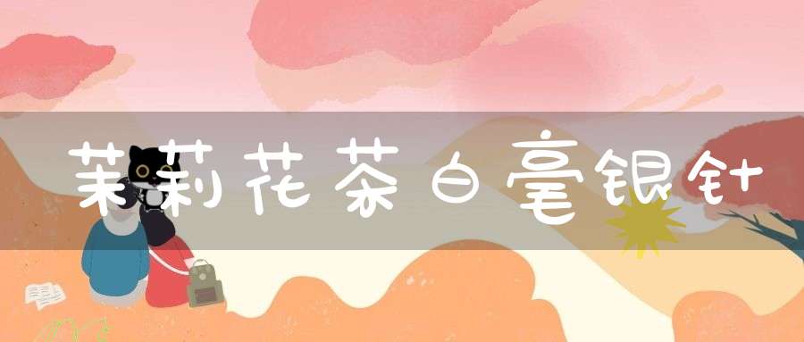 茉莉花茶白毫银针