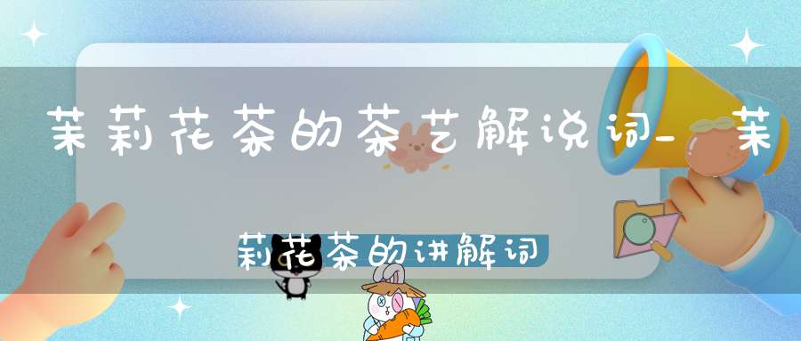 茉莉花茶的茶艺解说词_茉莉花茶的讲解词