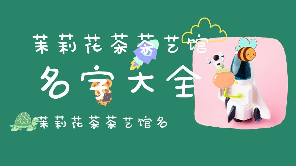 茉莉花茶茶艺馆名字大全茉莉花茶茶艺馆名称大全