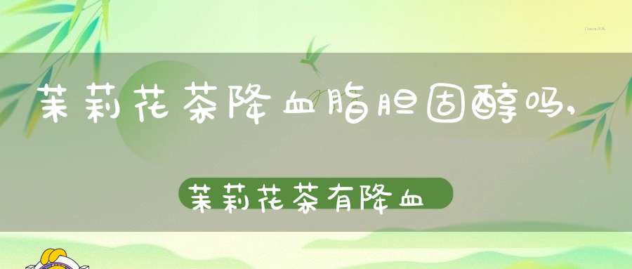 茉莉花茶降血脂胆固醇吗,茉莉花茶有降血脂的作用吗