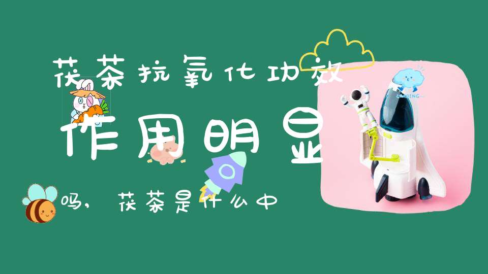 茯茶抗氧化功效作用明显吗,茯茶是什么中药