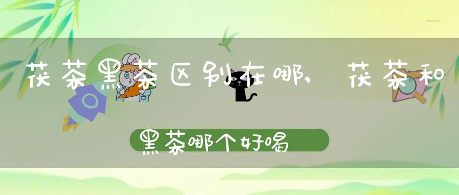 茯茶黑茶区别在哪,茯茶和黑茶哪个好喝