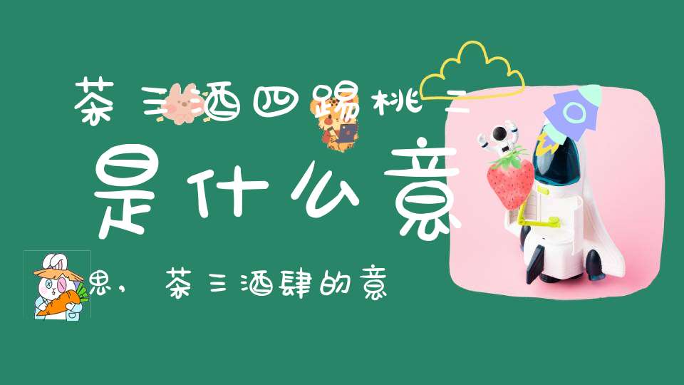 茶三酒四踢桃二是什么意思,茶三酒肆的意思打一生肖