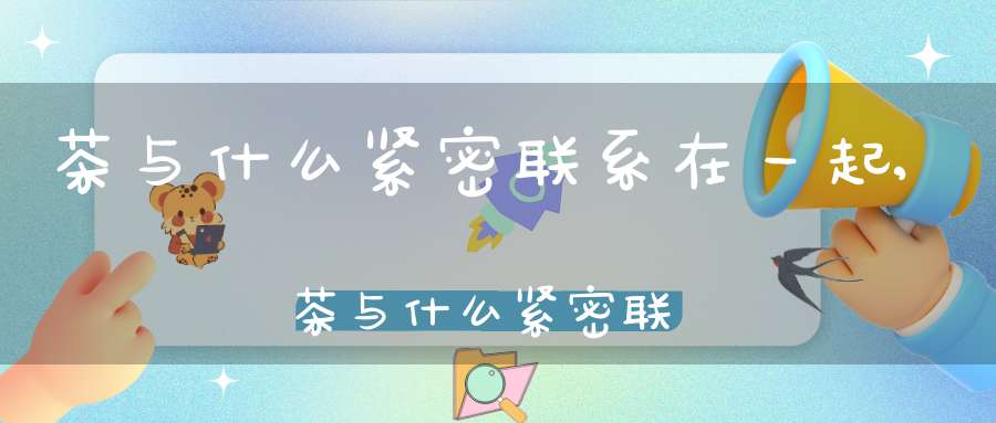 茶与什么紧密联系在一起,茶与什么紧密联系英语