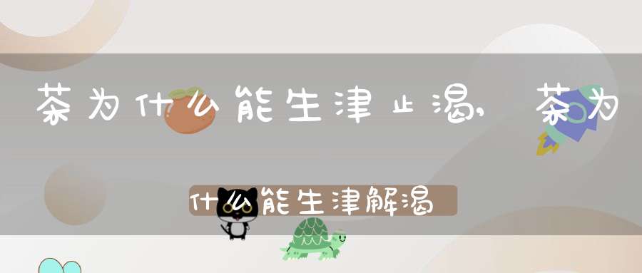 茶为什么能生津止渴,茶为什么能生津解渴