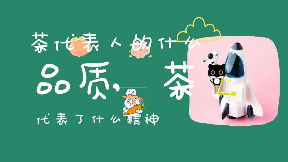 茶代表人的什么品质,茶代表了什么精神