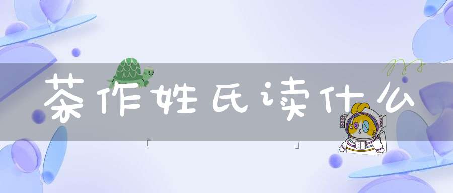 茶作姓氏读什么