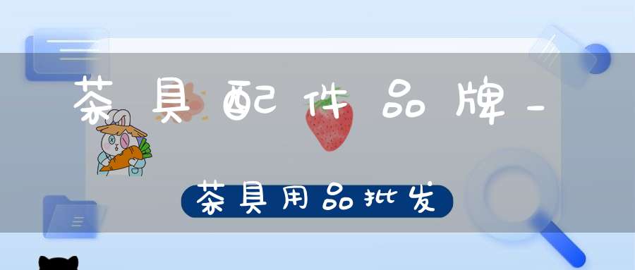 茶具配件品牌_茶具用品批发