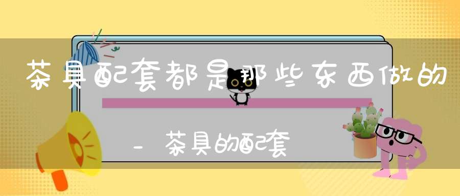 茶具配套都是那些东西做的_茶具的配套