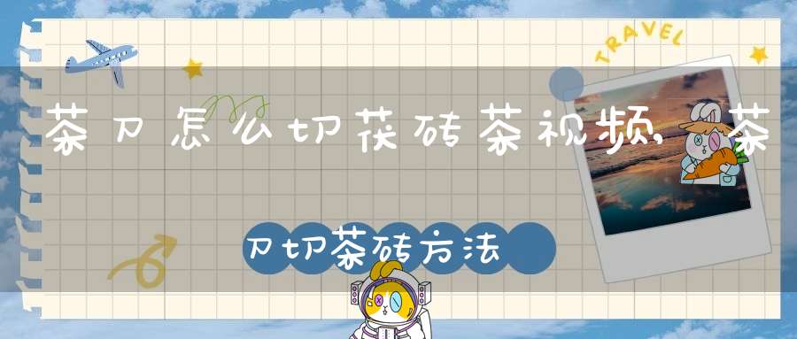茶刀怎么切茯砖茶视频,茶刀切茶砖方法