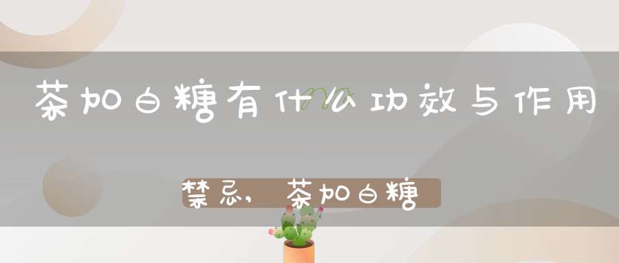 茶加白糖有什么功效与作用禁忌,茶加白糖起什么作用