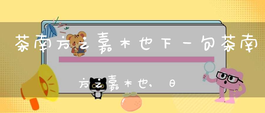 茶南方之嘉木也下一句茶南方之嘉木也,日用之不可少者