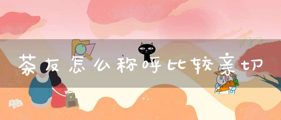 茶友怎么称呼比较亲切?