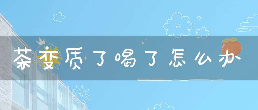 茶变质了喝了怎么办