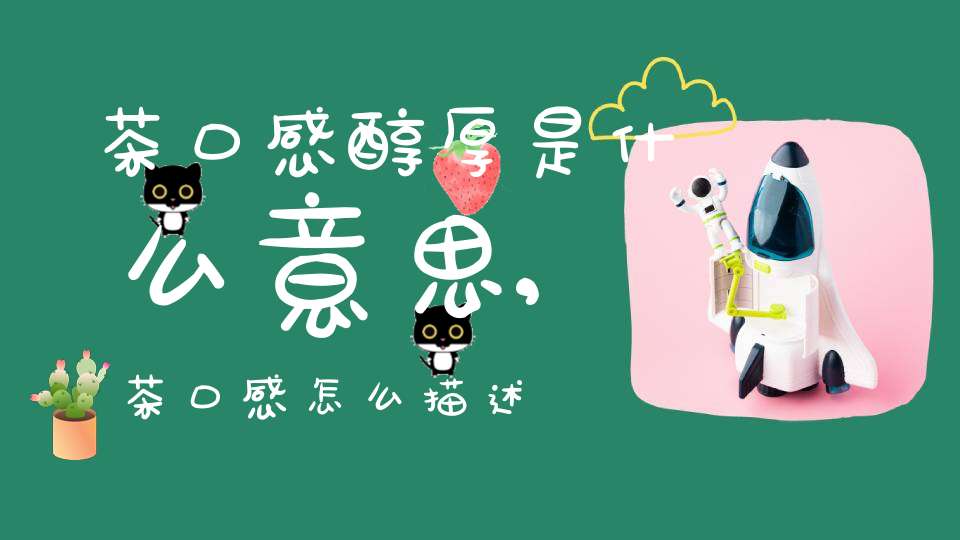 茶口感醇厚是什么意思,茶口感怎么描述