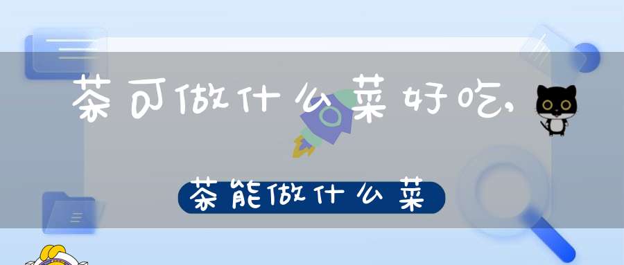 茶可做什么菜好吃,茶能做什么菜