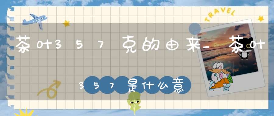 茶叶357克的由来_茶叶357是什么意思