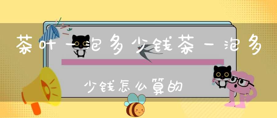 茶叶一泡多少钱茶一泡多少钱怎么算的