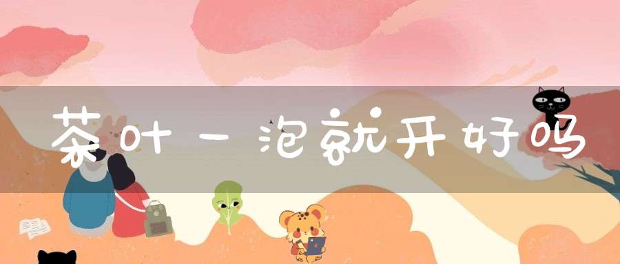 茶叶一泡就开好吗