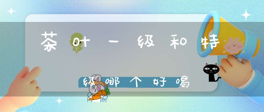 茶叶一级和特级哪个好喝