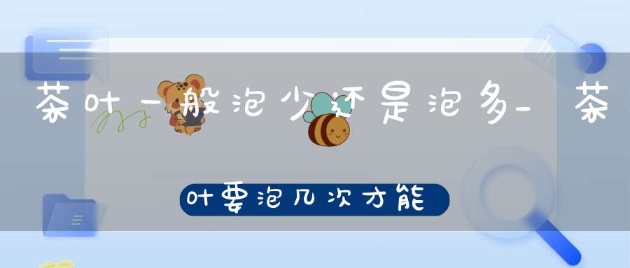 茶叶一般泡少还是泡多_茶叶要泡几次才能喝