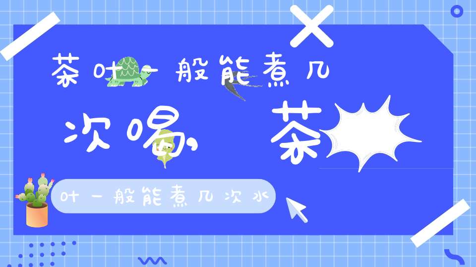 茶叶一般能煮几次喝,茶叶一般能煮几次水