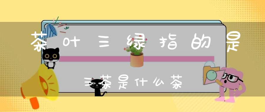 茶叶三绿指的是三茶是什么茶