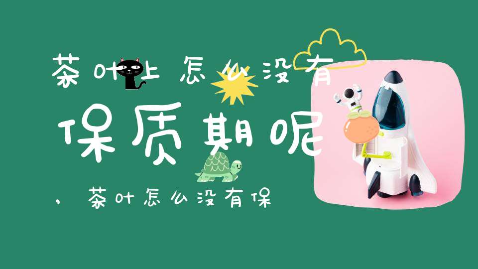 茶叶上怎么没有保质期呢,茶叶怎么没有保质期了