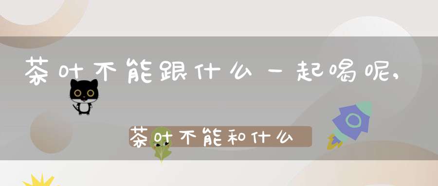 茶叶不能跟什么一起喝呢,茶叶不能和什么同吃