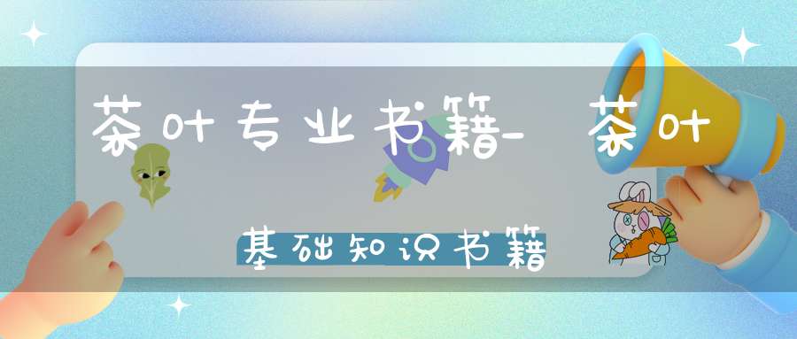 茶叶专业书籍_茶叶基础知识书籍
